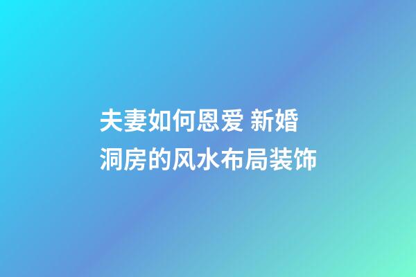 夫妻如何恩爱 新婚洞房的风水布局装饰